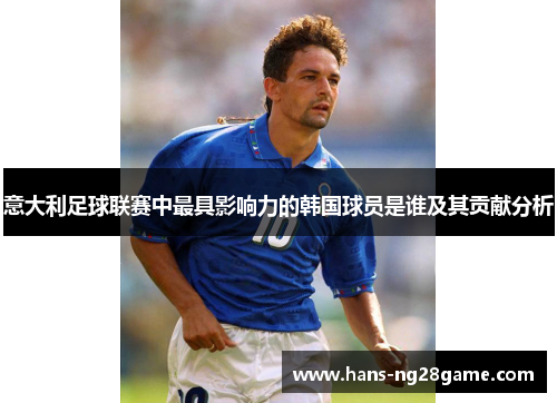 意大利足球联赛中最具影响力的韩国球员是谁及其贡献分析 意大利足球联赛中最具影响力的韩国球员是谁及其贡献分析