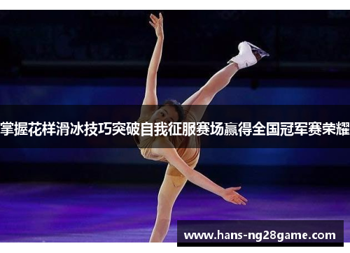 掌握花样滑冰技巧突破自我征服赛场赢得全国冠军赛荣耀 掌握花样滑冰技巧突破自我征服赛场赢得全国冠军赛荣耀