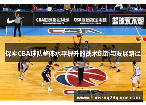 探索CBA球队整体水平提升的战术创新与发展路径 探索CBA球队整体水平提升的战术创新与发展路径