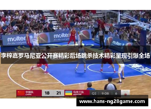 李梓嘉罗马尼亚公开赛精彩后场跳杀技术精彩呈现引爆全场