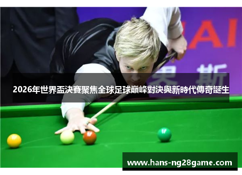 2026年世界盃決賽聚焦全球足球巔峰對決與新時代傳奇誕生 2026年世界盃決賽聚焦全球足球巔峰對決與新時代傳奇誕生
