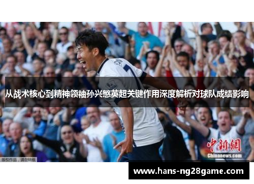 从战术核心到精神领袖孙兴慜英超关键作用深度解析对球队成绩影响 从战术核心到精神领袖孙兴慜英超关键作用深度解析对球队成绩影响