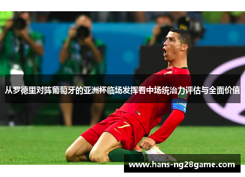 从罗德里对阵葡萄牙的亚洲杯临场发挥看中场统治力评估与全面价值 从罗德里对阵葡萄牙的亚洲杯临场发挥看中场统治力评估与全面价值