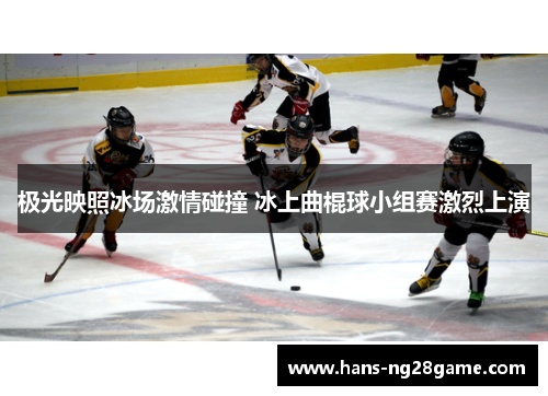 极光映照冰场激情碰撞 冰上曲棍球小组赛激烈上演 极光映照冰场激情碰撞 冰上曲棍球小组赛激烈上演