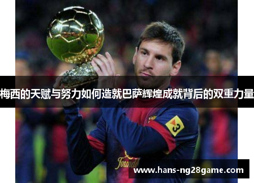梅西的天赋与努力如何造就巴萨辉煌成就背后的双重力量 梅西的天赋与努力如何造就巴萨辉煌成就背后的双重力量