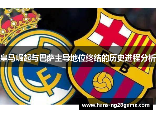 皇马崛起与巴萨主导地位终结的历史进程分析 皇马崛起与巴萨主导地位终结的历史进程分析