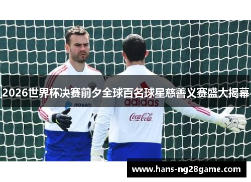 2026世界杯决赛前夕全球百名球星慈善义赛盛大揭幕 2026世界杯决赛前夕全球百名球星慈善义赛盛大揭幕