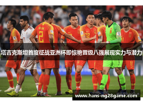 塔吉克斯坦首度征战亚洲杯即惊艳晋级八强展现实力与潜力