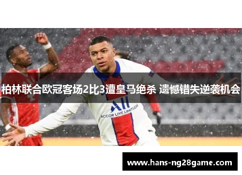 柏林联合欧冠客场2比3遭皇马绝杀 遗憾错失逆袭机会