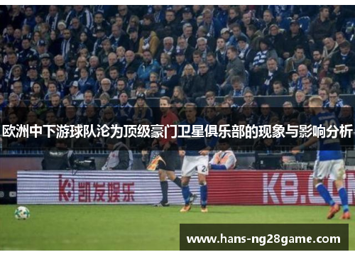 欧洲中下游球队沦为顶级豪门卫星俱乐部的现象与影响分析