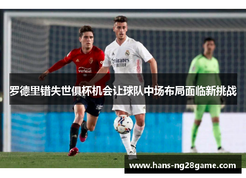 罗德里错失世俱杯机会让球队中场布局面临新挑战