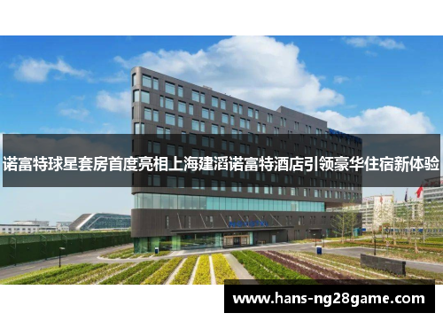 诺富特球星套房首度亮相上海建滔诺富特酒店引领豪华住宿新体验 诺富特球星套房首度亮相上海建滔诺富特酒店引领豪华住宿新体验