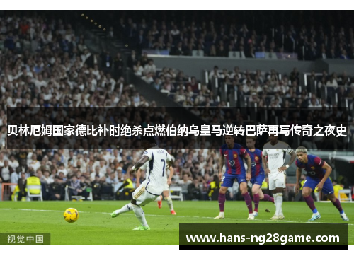 贝林厄姆国家德比补时绝杀点燃伯纳乌皇马逆转巴萨再写传奇之夜史 贝林厄姆国家德比补时绝杀点燃伯纳乌皇马逆转巴萨再写传奇之夜史