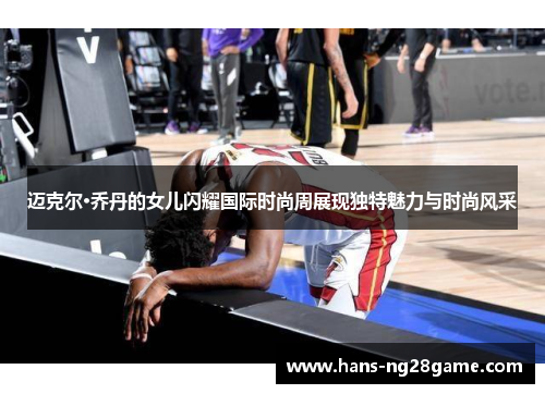 迈克尔·乔丹的女儿闪耀国际时尚周展现独特魅力与时尚风采 迈克尔·乔丹的女儿闪耀国际时尚周展现独特魅力与时尚风采