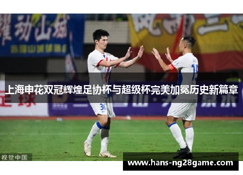 上海申花双冠辉煌足协杯与超级杯完美加冕历史新篇章 上海申花双冠辉煌足协杯与超级杯完美加冕历史新篇章
