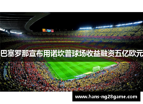 巴塞罗那宣布用诺坎普球场收益融资五亿欧元 巴塞罗那宣布用诺坎普球场收益融资五亿欧元