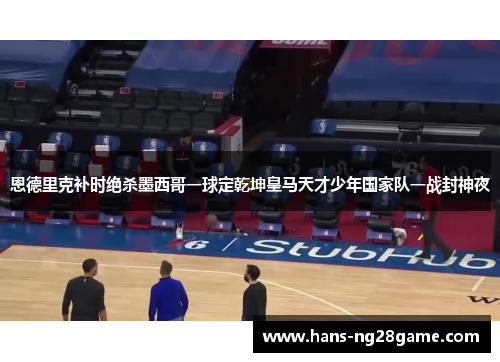 恩德里克补时绝杀墨西哥一球定乾坤皇马天才少年国家队一战封神夜 恩德里克补时绝杀墨西哥一球定乾坤皇马天才少年国家队一战封神夜