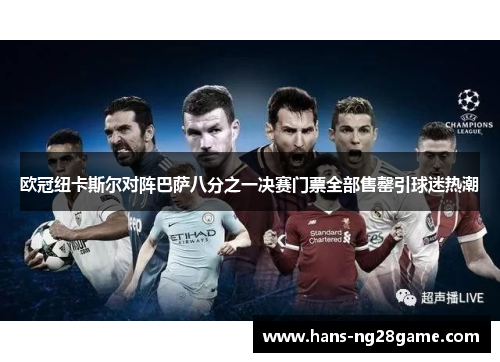 欧冠纽卡斯尔对阵巴萨八分之一决赛门票全部售罄引球迷热潮 欧冠纽卡斯尔对阵巴萨八分之一决赛门票全部售罄引球迷热潮